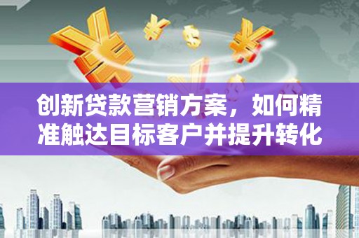 保税区创新贷款营销方案，如何精准触达目标客户并提升转化率