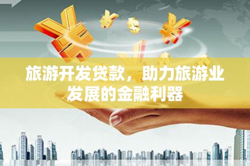 尉犁旅游开发贷款，助力旅游业发展的金融利器