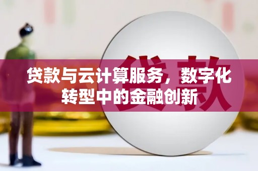 咸宁贷款与云计算服务，数字化转型中的金融创新