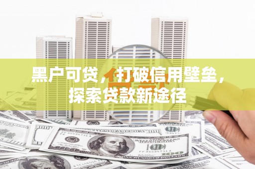 北关黑户可贷，打破信用壁垒，探索贷款新途径