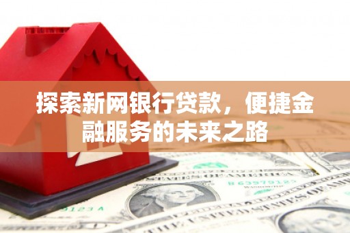 新会探索新网银行贷款，便捷金融服务的未来之路