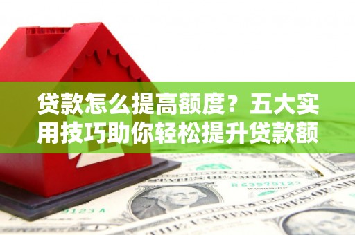 孟州贷款怎么提高额度？五大实用技巧助你轻松提升贷款额度