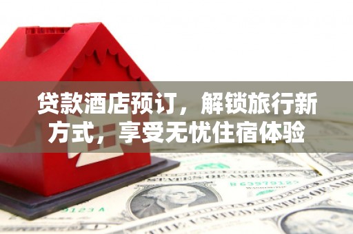 湖州贷款酒店预订，解锁旅行新方式，享受无忧住宿体验