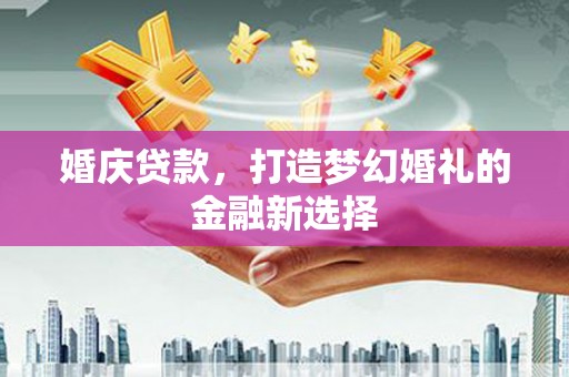 双河婚庆贷款，打造梦幻婚礼的金融新选择