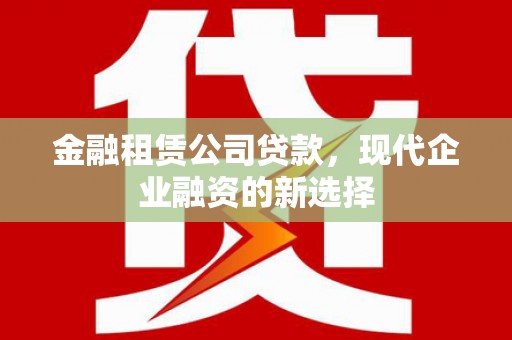 金昌金融租赁公司贷款，现代企业融资的新选择