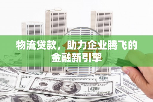 东营物流贷款，助力企业腾飞的金融新引擎