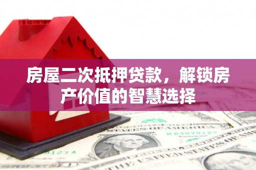 叶县房屋二次抵押贷款，解锁房产价值的智慧选择