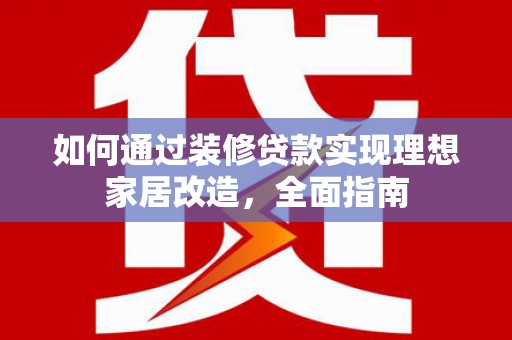华宁如何通过装修贷款实现理想家居改造，全面指南