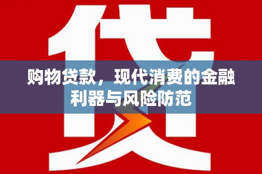西固购物贷款，现代消费的金融利器与风险防范