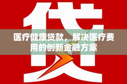潭子医疗健康贷款，解决医疗费用的创新金融方案