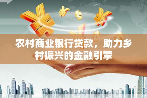 济源农村商业银行贷款，助力乡村振兴的金融引擎