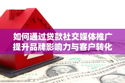 奎文如何通过贷款社交媒体推广提升品牌影响力与客户转化率