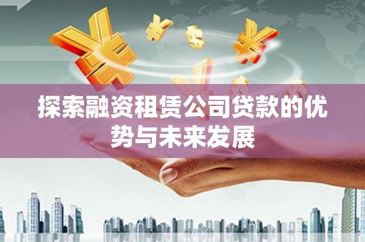 柳南探索融资租赁公司贷款的优势与未来发展