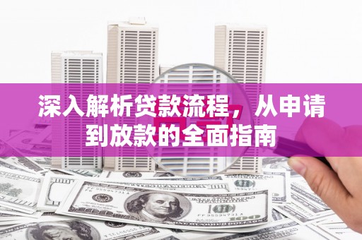 新蔡深入解析贷款流程，从申请到放款的全面指南