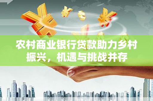 安定农村商业银行贷款助力乡村振兴，机遇与挑战并存