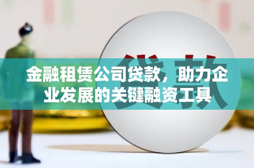 昂昂溪金融租赁公司贷款，助力企业发展的关键融资工具