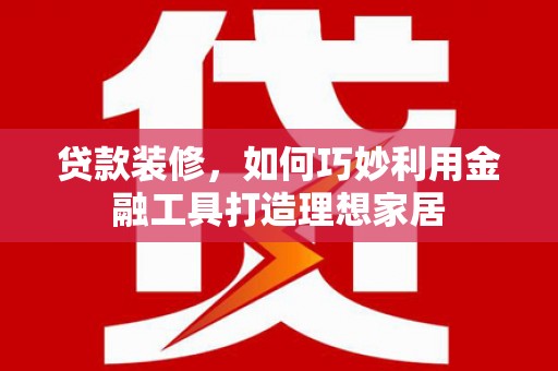 邵东贷款装修，如何巧妙利用金融工具打造理想家居