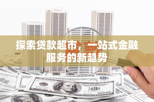 齐齐哈尔探索贷款超市，一站式金融服务的新趋势