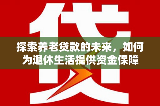 咸丰探索养老贷款的未来，如何为退休生活提供资金保障