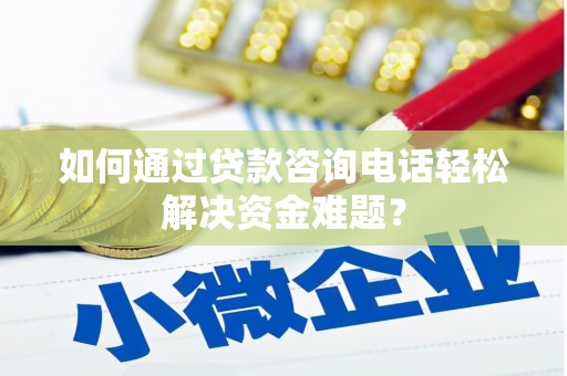 黔东南如何通过贷款咨询电话轻松解决资金难题？