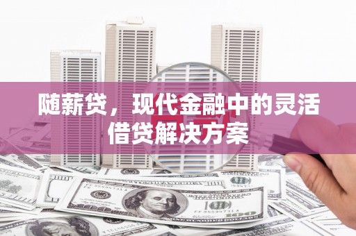 漠河随薪贷，现代金融中的灵活借贷解决方案