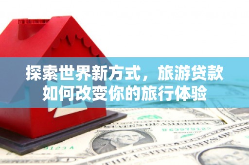 广汉探索世界新方式，旅游贷款如何改变你的旅行体验