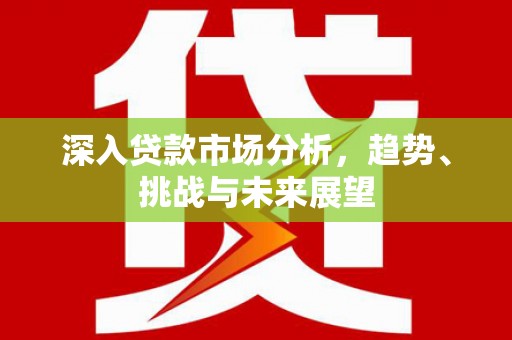 观塘深入贷款市场分析，趋势、挑战与未来展望