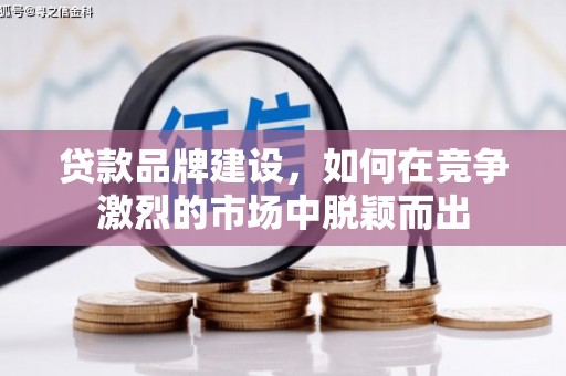 武穴贷款品牌建设，如何在竞争激烈的市场中脱颖而出