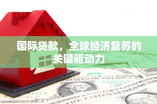 犍为国际贷款，全球经济复苏的关键驱动力