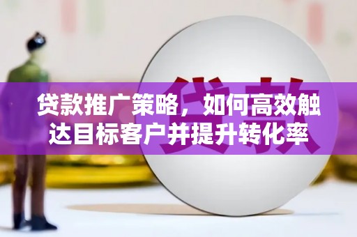 紫云贷款推广策略，如何高效触达目标客户并提升转化率