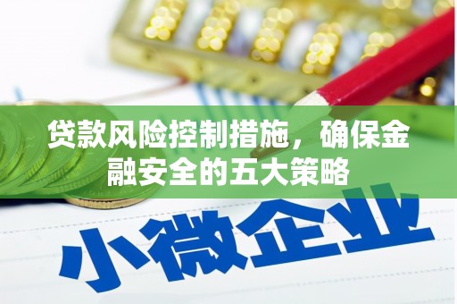 广宗贷款风险控制措施，确保金融安全的五大策略