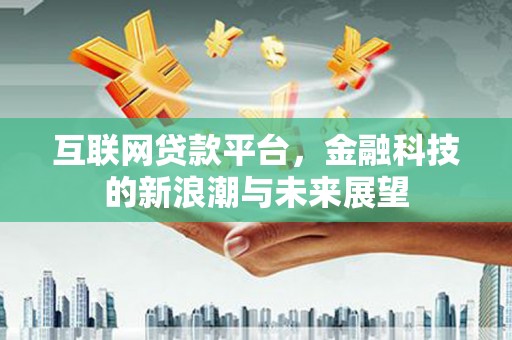 德兴互联网贷款平台，金融科技的新浪潮与未来展望