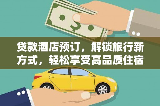 卓溪贷款酒店预订，解锁旅行新方式，轻松享受高品质住宿