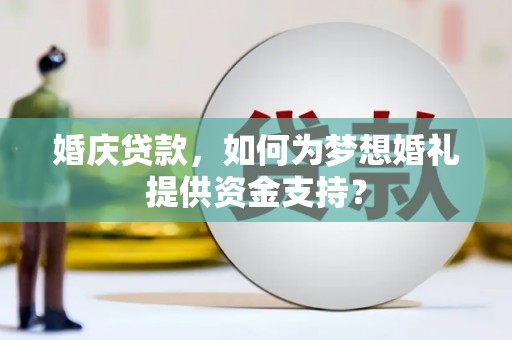西林婚庆贷款，如何为梦想婚礼提供资金支持？
