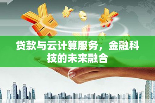 解放贷款与云计算服务，金融科技的未来融合