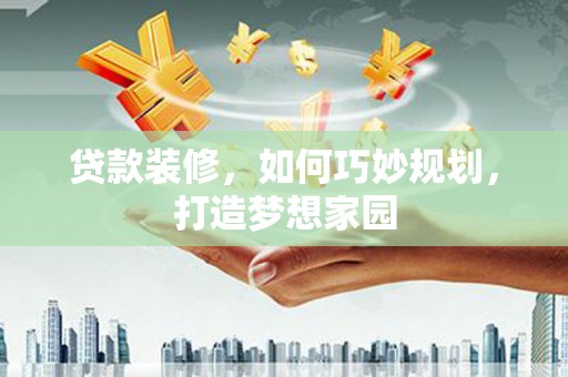 阳朔贷款装修，如何巧妙规划，打造梦想家园