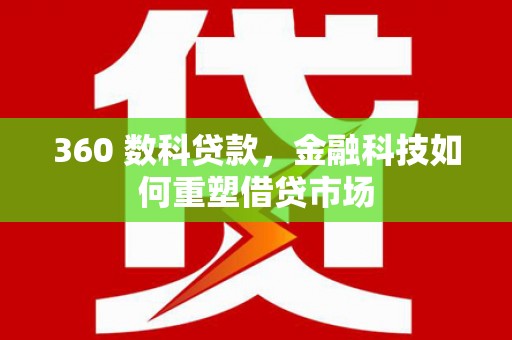 埌东360 数科贷款，金融科技如何重塑借贷市场