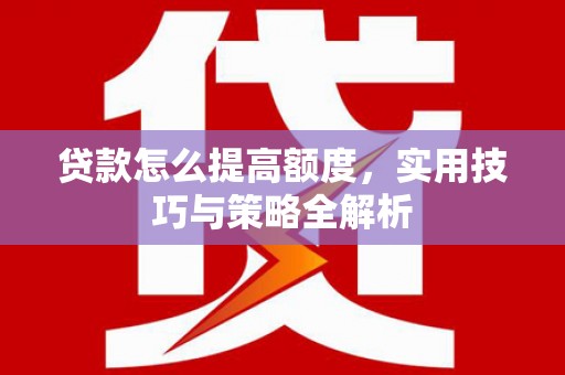 琼山贷款怎么提高额度，实用技巧与策略全解析