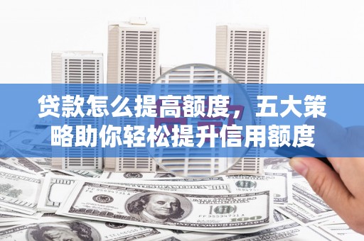 振兴贷款怎么提高额度，五大策略助你轻松提升信用额度