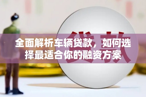 京山全面解析车辆贷款，如何选择最适合你的融资方案