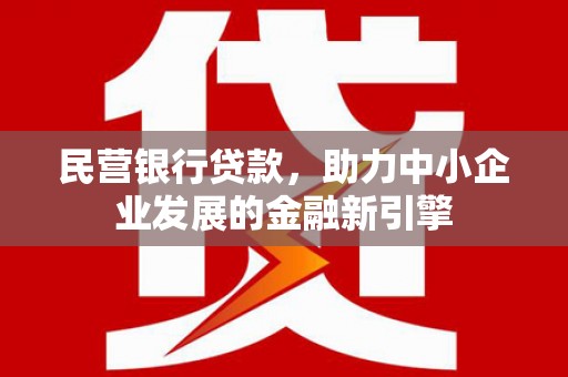 石嘴山民营银行贷款，助力中小企业发展的金融新引擎