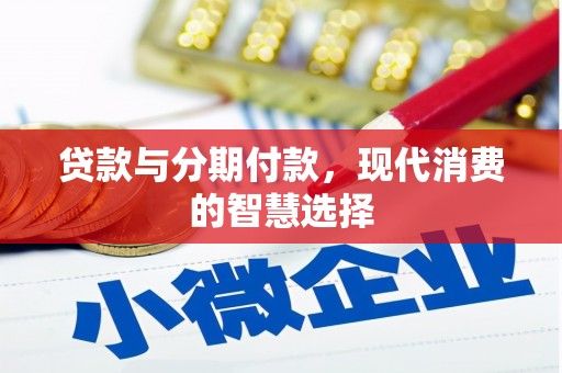 小金贷款与分期付款，现代消费的智慧选择