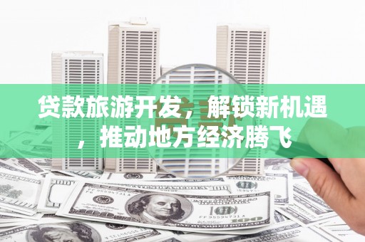 秦汉贷款旅游开发，解锁新机遇，推动地方经济腾飞