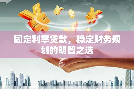 馆陶固定利率贷款，稳定财务规划的明智之选