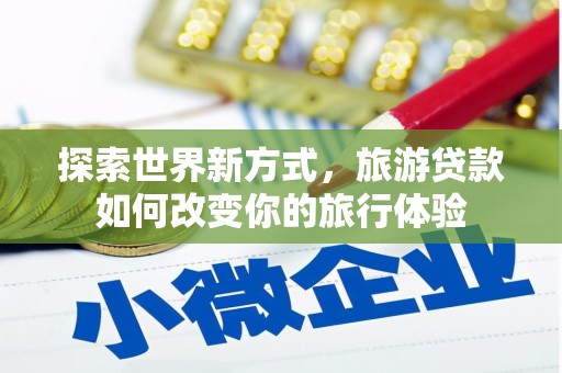 溪州探索世界新方式，旅游贷款如何改变你的旅行体验