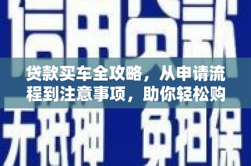 开县贷款买车全攻略，从申请流程到注意事项，助你轻松购车