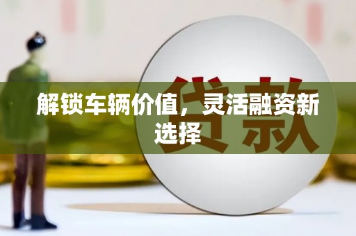 三穗解锁车辆价值，灵活融资新选择