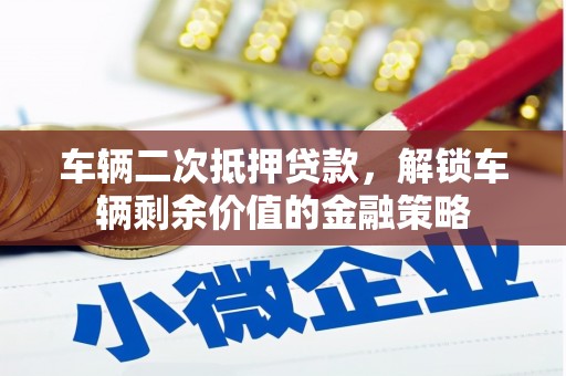 襄阳车辆二次抵押贷款，解锁车辆剩余价值的金融策略